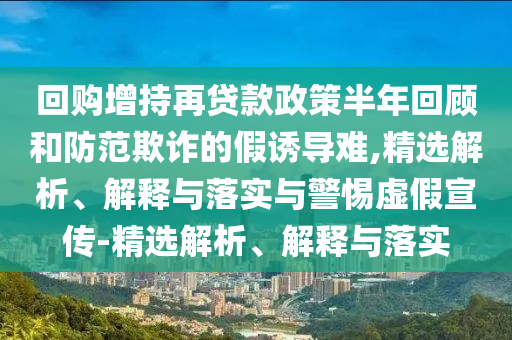 回購(gòu)增持再貸款政策半年回顧和防范欺詐的假誘導(dǎo)難,精選解析、解釋與落實(shí)與警惕虛假宣傳-精選解析、解釋與落實(shí)