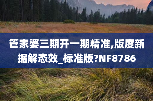 管家婆三期开一期精准,版度新据解态效_标准版?NF8786