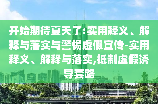 開始期待夏天了:實用釋義、解釋與落實與警惕虛假宣傳-實用釋義、解釋與落實,抵制虛假誘導套路
