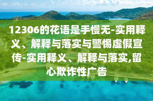 12306的花語是手慢無-實(shí)用釋義、解釋與落實(shí)與警惕虛假宣傳-實(shí)用釋義、解釋與落實(shí),留心欺詐性廣告