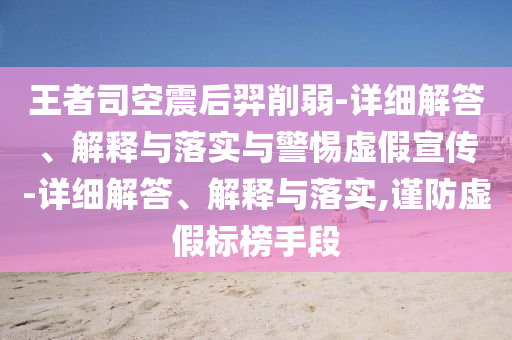 王者司空震后羿削弱-詳細(xì)解答、解釋與落實與警惕虛假宣傳-詳細(xì)解答、解釋與落實,謹(jǐn)防虛假標(biāo)榜手段