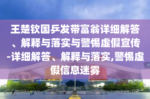 王楚欽國乒發(fā)帶富翁詳細(xì)解答、解釋與落實與警惕虛假宣傳-詳細(xì)解答、解釋與落實,警惕虛假信息迷霧