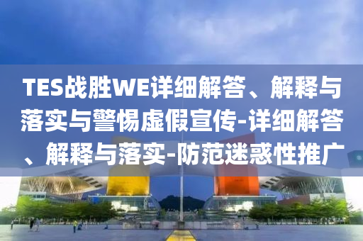 TES戰(zhàn)勝WE詳細(xì)解答、解釋與落實(shí)與警惕虛假宣傳-詳細(xì)解答、解釋與落實(shí)-防范迷惑性推廣