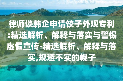 律師談韓企申請(qǐng)餃子外觀專利:精選解析、解釋與落實(shí)與警惕虛假宣傳-精選解析、解釋與落實(shí),規(guī)避不實(shí)的幌子
