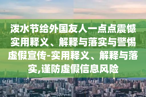 潑水節(jié)給外國友人一點點震憾實用釋義、解釋與落實與警惕虛假宣傳-實用釋義、解釋與落實,謹防虛假信息風(fēng)險