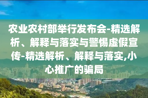 農(nóng)業(yè)農(nóng)村部舉行發(fā)布會(huì)-精選解析、解釋與落實(shí)與警惕虛假宣傳-精選解析、解釋與落實(shí),小心推廣的騙局