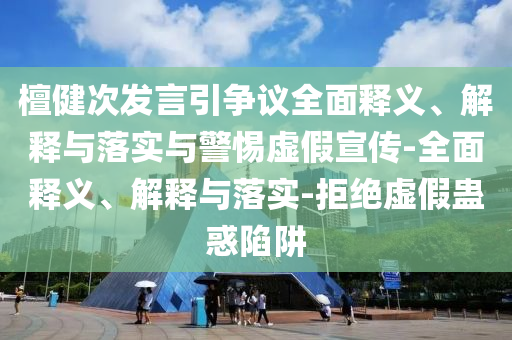 檀健次發(fā)言引爭(zhēng)議全面釋義、解釋與落實(shí)與警惕虛假宣傳-全面釋義、解釋與落實(shí)-拒絕虛假蠱惑陷阱