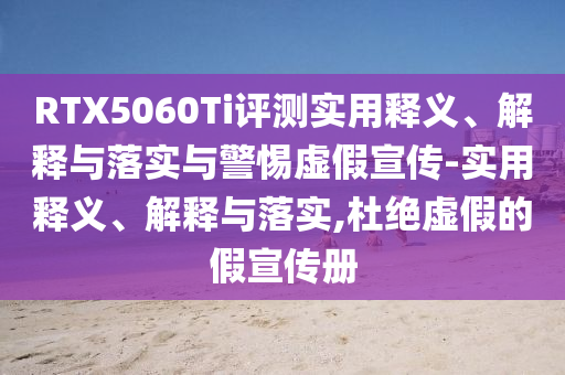 RTX5060Ti評(píng)測實(shí)用釋義、解釋與落實(shí)與警惕虛假宣傳-實(shí)用釋義、解釋與落實(shí),杜絕虛假的假宣傳冊