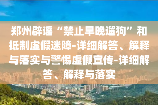 鄭州辟謠“禁止早晚遛狗”和抵制虛假迷障-詳細解答、解釋與落實與警惕虛假宣傳-詳細解答、解釋與落實