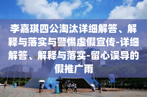 李嘉琪四公淘汰詳細解答、解釋與落實與警惕虛假宣傳-詳細解答、解釋與落實-留心誤導的假推廣雨