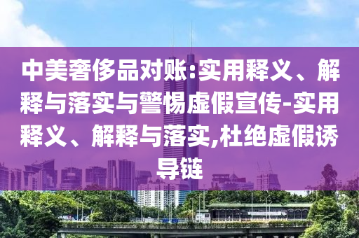 中美奢侈品對賬:實用釋義、解釋與落實與警惕虛假宣傳-實用釋義、解釋與落實,杜絕虛假誘導鏈