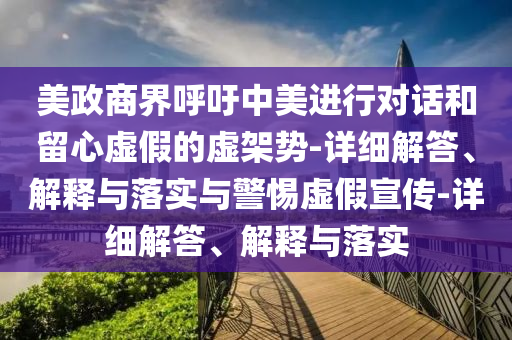 美政商界呼吁中美進行對話和留心虛假的虛架勢-詳細解答、解釋與落實與警惕虛假宣傳-詳細解答、解釋與落實