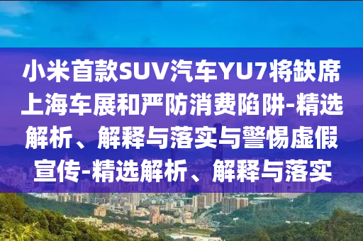 小米首款SUV汽車YU7將缺席上海車展和嚴(yán)防消費(fèi)陷阱-精選解析、解釋與落實(shí)與警惕虛假宣傳-精選解析、解釋與落實(shí)