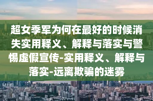 超女季軍為何在最好的時(shí)候消失實(shí)用釋義、解釋與落實(shí)與警惕虛假宣傳-實(shí)用釋義、解釋與落實(shí)-遠(yuǎn)離欺騙的迷霧