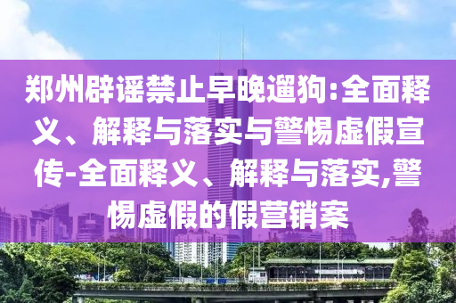 鄭州辟謠禁止早晚遛狗:全面釋義、解釋與落實(shí)與警惕虛假宣傳-全面釋義、解釋與落實(shí),警惕虛假的假營銷案