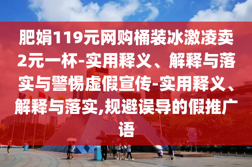 肥娟119元網(wǎng)購?fù)把b冰激凌賣2元一杯-實用釋義、解釋與落實與警惕虛假宣傳-實用釋義、解釋與落實,規(guī)避誤導(dǎo)的假推廣語