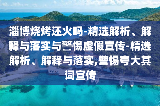 淄博燒烤還火嗎-精選解析、解釋與落實與警惕虛假宣傳-精選解析、解釋與落實,警惕夸大其詞宣傳