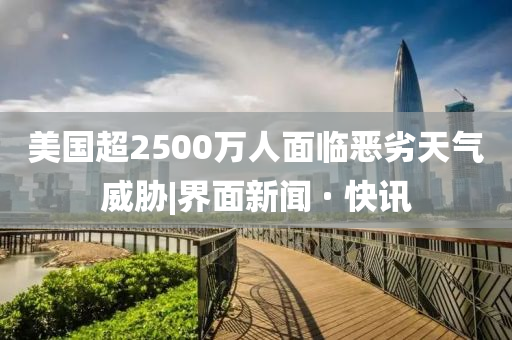 美國(guó)超2500萬(wàn)人面臨惡劣天氣威脅|界面新聞 · 快訊