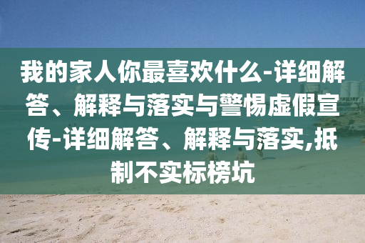 我的家人你最喜歡什么-詳細(xì)解答、解釋與落實(shí)與警惕虛假宣傳-詳細(xì)解答、解釋與落實(shí),抵制不實(shí)標(biāo)榜坑