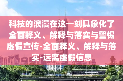 科技的浪漫在這一刻具象化了全面釋義、解釋與落實(shí)與警惕虛假宣傳-全面釋義、解釋與落實(shí)-遠(yuǎn)離虛假信息