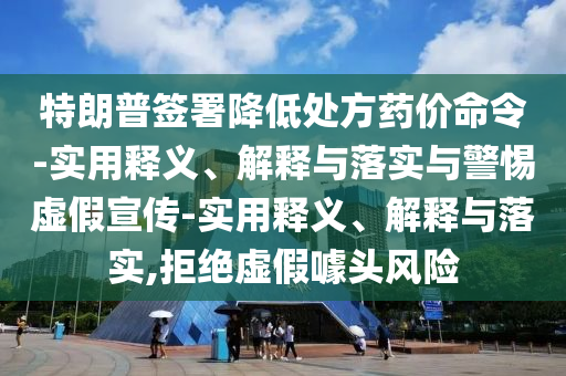特朗普簽署降低處方藥價(jià)命令-實(shí)用釋義、解釋與落實(shí)與警惕虛假宣傳-實(shí)用釋義、解釋與落實(shí),拒絕虛假噱頭風(fēng)險(xiǎn)