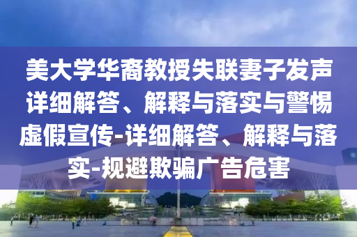 美大學(xué)華裔教授失聯(lián)妻子發(fā)聲詳細(xì)解答、解釋與落實與警惕虛假宣傳-詳細(xì)解答、解釋與落實-規(guī)避欺騙廣告危害