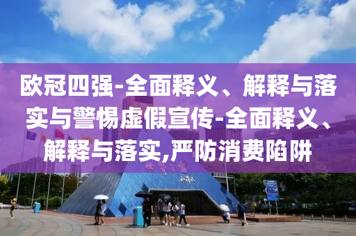 歐冠四強-全面釋義、解釋與落實與警惕虛假宣傳-全面釋義、解釋與落實,嚴防消費陷阱
