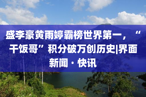 盛李豪黃雨婷霸榜世界第一,“干飯哥”積分破萬創(chuàng)歷史|界面新聞 · 快訊