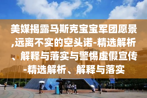 美媒揭露馬斯克寶寶軍團愿景,遠離不實的空頭諾-精選解析、解釋與落實與警惕虛假宣傳-精選解析、解釋與落實