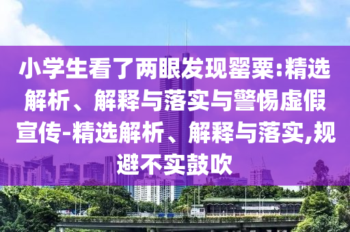 小學(xué)生看了兩眼發(fā)現(xiàn)罌粟:精選解析、解釋與落實(shí)與警惕虛假宣傳-精選解析、解釋與落實(shí),規(guī)避不實(shí)鼓吹