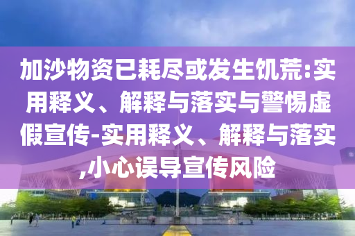 加沙物資已耗盡或發(fā)生饑荒:實用釋義、解釋與落實與警惕虛假宣傳-實用釋義、解釋與落實,小心誤導(dǎo)宣傳風(fēng)險