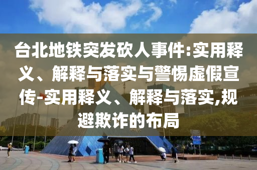 臺(tái)北地鐵突發(fā)砍人事件:實(shí)用釋義、解釋與落實(shí)與警惕虛假宣傳-實(shí)用釋義、解釋與落實(shí),規(guī)避欺詐的布局