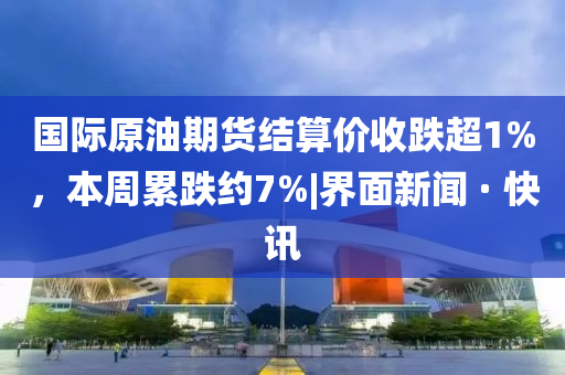 國(guó)際原油期貨結(jié)算價(jià)收跌超1%,本周累跌約7%|界面新聞 · 快訊
