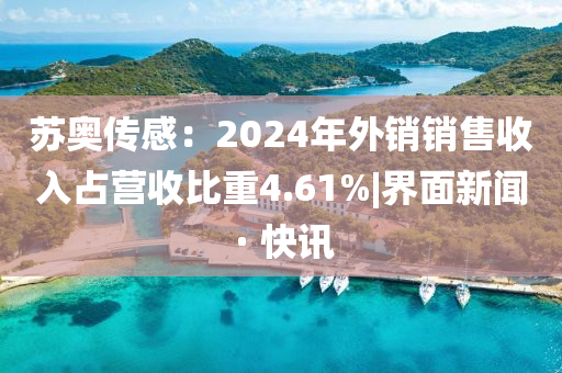 蘇奧傳感：2024年外銷銷售收入占營收比重4.61%|界面新聞 · 快訊