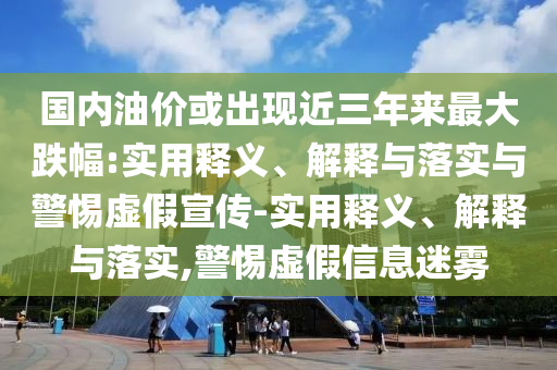國(guó)內(nèi)油價(jià)或出現(xiàn)近三年來(lái)最大跌幅:實(shí)用釋義、解釋與落實(shí)與警惕虛假宣傳-實(shí)用釋義、解釋與落實(shí),警惕虛假信息迷霧