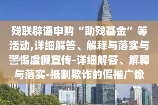 殘聯(lián)辟謠申購“助殘基金”等活動,詳細解答、解釋與落實與警惕虛假宣傳-詳細解答、解釋與落實-抵制欺詐的假推廣像