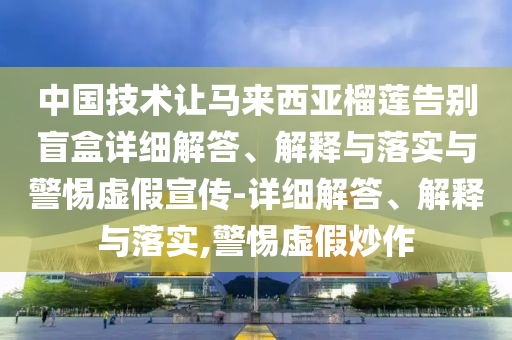 中國(guó)技術(shù)讓馬來(lái)西亞榴蓮告別盲盒詳細(xì)解答、解釋與落實(shí)與警惕虛假宣傳-詳細(xì)解答、解釋與落實(shí),警惕虛假炒作
