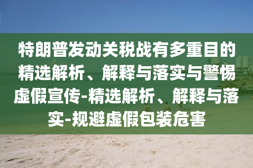 特朗普發(fā)動(dòng)關(guān)稅戰(zhàn)有多重目的精選解析、解釋與落實(shí)與警惕虛假宣傳-精選解析、解釋與落實(shí)-規(guī)避虛假包裝危害