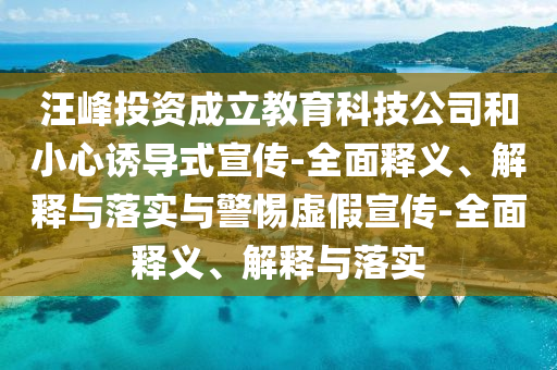 汪峰投資成立教育科技公司和小心誘導(dǎo)式宣傳-全面釋義、解釋與落實與警惕虛假宣傳-全面釋義、解釋與落實
