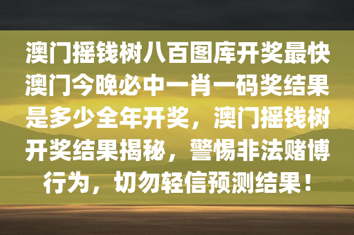 澳门摇钱树八百图库开奖最快澳门今晚必中一肖一码奖结果是多少全年开奖，澳门摇钱树开奖结果揭秘，警惕非法赌博行为，切勿轻信预测结果！今晚必出三肖2025_2025新澳门精准免费提供·精确判断