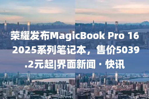 榮耀發(fā)布MagicBook Pro 16 2025系列筆記本，售價(jià)5039.2元起|界面新聞 · 快訊