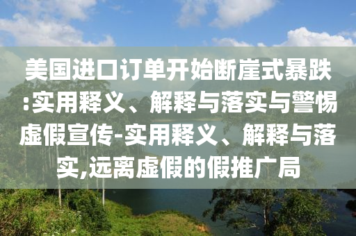 美國進口訂單開始斷崖式暴跌:實用釋義、解釋與落實與警惕虛假宣傳-實用釋義、解釋與落實,遠離虛假的假推廣局