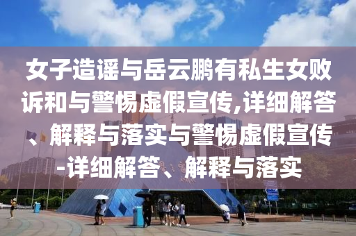 女子造謠與岳云鵬有私生女?dāng)≡V和與警惕虛假宣傳,詳細(xì)解答、解釋與落實與警惕虛假宣傳-詳細(xì)解答、解釋與落實