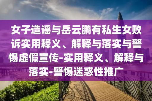 女子造謠與岳云鵬有私生女?dāng)≡V實(shí)用釋義、解釋與落實(shí)與警惕虛假宣傳-實(shí)用釋義、解釋與落實(shí)-警惕迷惑性推廣