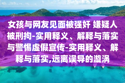 女孩與網(wǎng)友見面被強奸 嫌疑人被刑拘-實用釋義、解釋與落實與警惕虛假宣傳-實用釋義、解釋與落實,遠離誤導(dǎo)的漩渦