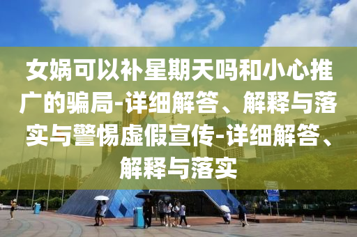 女?huà)z可以補(bǔ)星期天嗎和小心推廣的騙局-詳細(xì)解答、解釋與落實(shí)與警惕虛假宣傳-詳細(xì)解答、解釋與落實(shí)