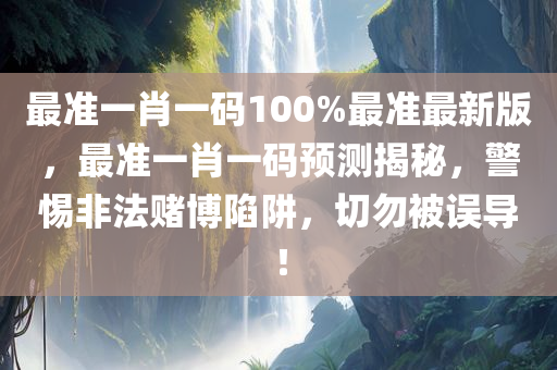最准一肖一码1今晚必出三肖2025_2025新澳门精准免费提供·精确判断00%最准最新版，最准一肖一码预测揭秘，警惕非法赌博陷阱，切勿被误导！