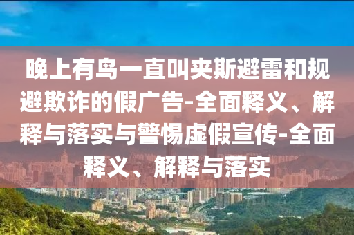 晚上有鳥一直叫夾斯避雷和規(guī)避欺詐的假?gòu)V告-全面釋義、解釋與落實(shí)與警惕虛假宣傳-全面釋義、解釋與落實(shí)