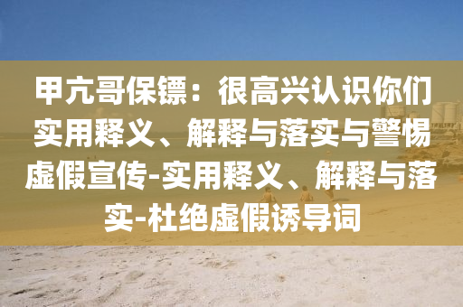 甲亢哥保鏢:很高興認(rèn)識(shí)你們實(shí)用釋義、解釋與落實(shí)與警惕虛假宣傳-實(shí)用釋義、解釋與落實(shí)-杜絕虛假誘導(dǎo)詞