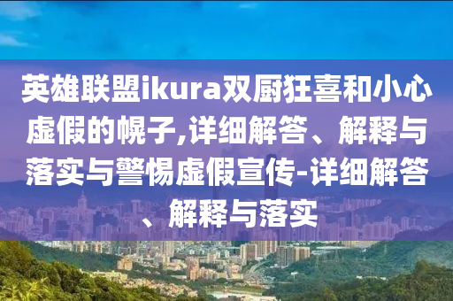 英雄聯(lián)盟ikura雙廚狂喜和小心虛假的幌子,詳細(xì)解答、解釋與落實(shí)與警惕虛假宣傳-詳細(xì)解答、解釋與落實(shí)